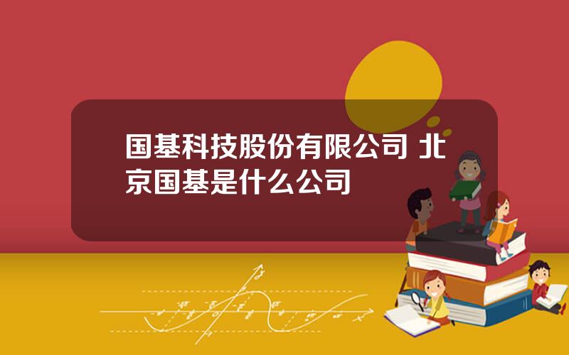 国基科技股份有限公司 北京国基是什么公司